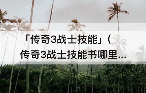 「传奇3战士技能」(传奇3战士技能书哪里买或打?)