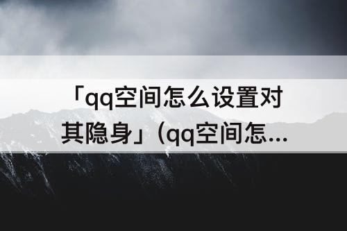 「qq空间怎么设置对其隐身」(qq空间怎么设置对其隐身访问)