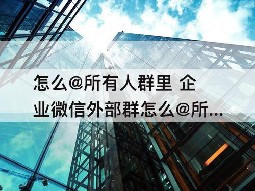 怎么@所有人群里 企业微信外部群怎么@所有人群里人