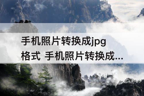 手机照片转换成jpg格式 手机照片转换成jpg格式软件