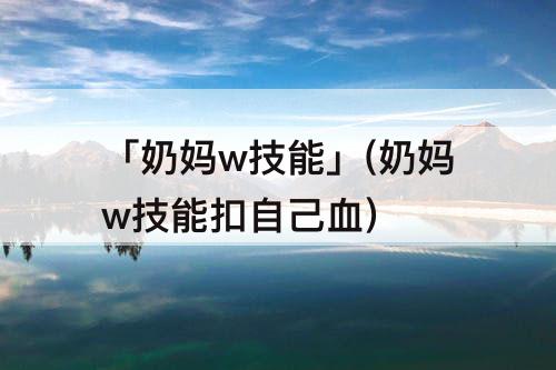 「奶妈w技能」(奶妈w技能扣自己血)