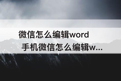 微信怎么编辑word 手机微信怎么编辑word文档换行