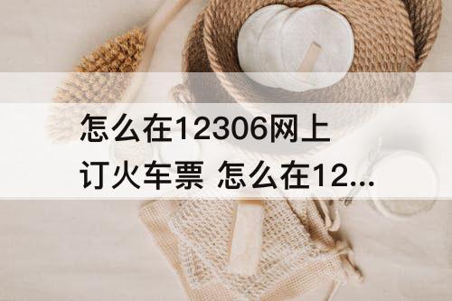 怎么在12306网上订火车票 怎么在12306网上订火车票选择上下铺