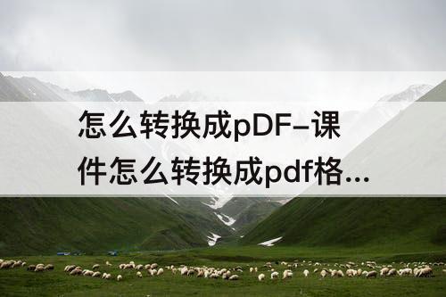 怎么转换成pDF-课件怎么转换成pdf格式