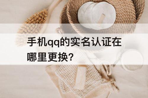 手机qq的实名认证在哪里更换?