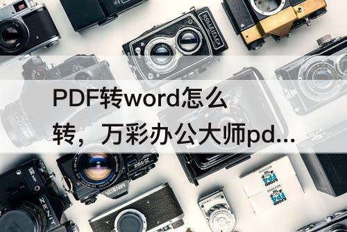PDF转word怎么转，万彩办公大师pdf转word怎么转不了