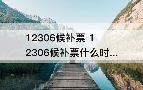 12306候补票 12306候补票什么时候能抢到