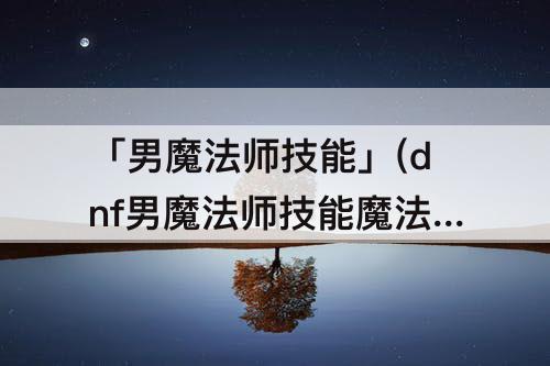 「男魔法师技能」(dnf男魔法师技能魔法旋风)