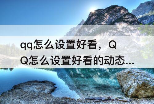 qq怎么设置好看，QQ怎么设置好看的动态头像