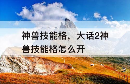 神兽技能格，大话2神兽技能格怎么开