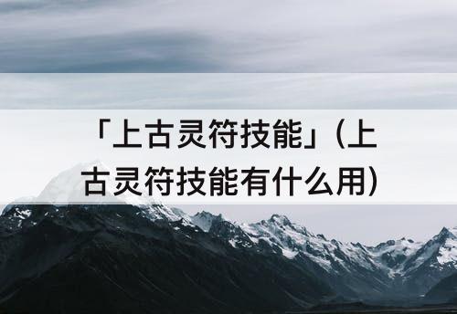 「上古灵符技能」(上古灵符技能有什么用)