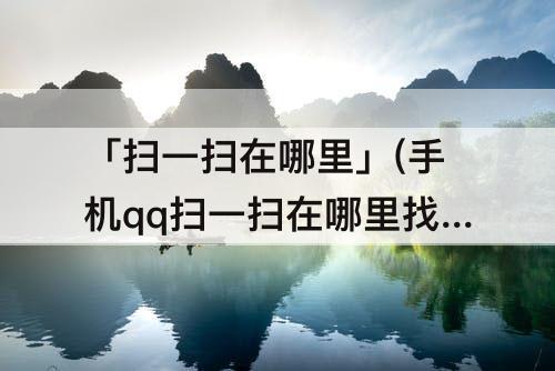 「扫一扫在哪里」(手机qq扫一扫在哪里找)
