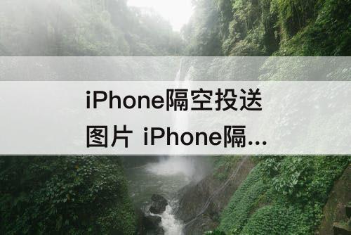 iPhone隔空投送图片 iPhone隔空投送图片看不到预览