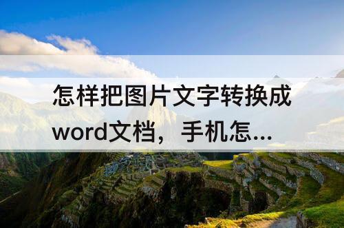 怎样把图片文字转换成word文档，手机怎样把图片文字转换成word文档