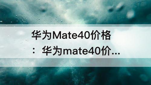 华为Mate40价格：华为mate40价格官网价256G