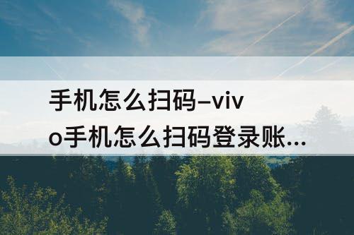 手机怎么扫码-vivo手机怎么扫码登录账号