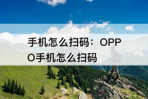 手机怎么扫码：OPPO手机怎么扫码