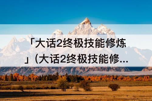 「大话2终极技能修炼」(大话2终极技能修炼999有的1999)