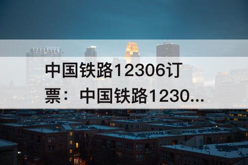 中国铁路12306订票：中国铁路12306订票软件下载深圳至云梦