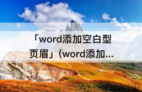 「word添加空白型页眉」(word添加空白型页眉键入文字)