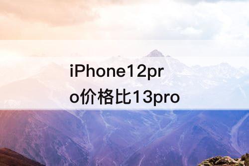 iPhone12pro价格比13pro