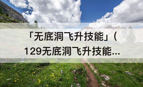 「无底洞飞升技能」(129无底洞飞升技能)
