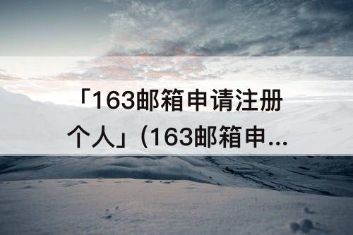 「163邮箱申请注册个人」(163邮箱申请注册个人地址)