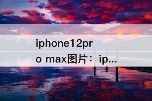 iphone12pro max图片：iphone12pro max图片编辑