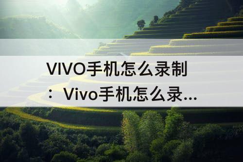 VIVO手机怎么录制：Vivo手机怎么录制屏幕