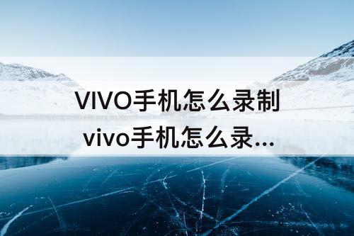 VIVO手机怎么录制 vivo手机怎么录制视频有声音
