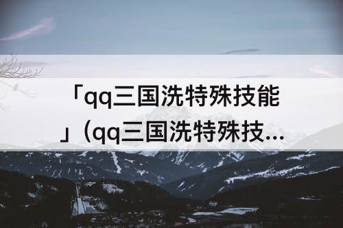 「qq三国洗特殊技能」(qq三国洗特殊技能技巧进度值)