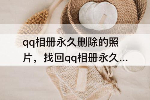 qq相册永久删除的照片，找回qq相册永久删除的照片软件