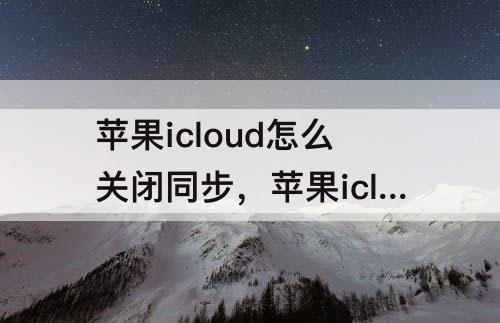 苹果icloud怎么关闭同步，苹果icloud怎么关闭同步照片