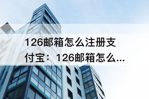 126邮箱怎么注册支付宝：126邮箱怎么注册支付宝账号