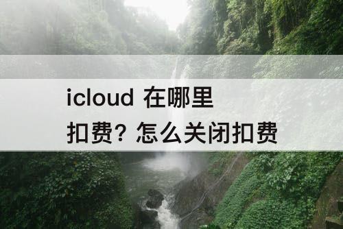 icloud 在哪里扣费? 怎么关闭扣费
