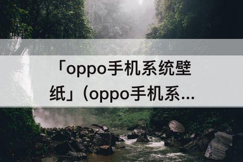 「oppo手机系统壁纸」(oppo手机系统壁纸怎么删除)