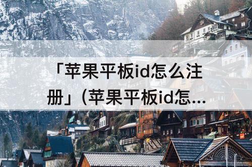 「苹果平板id怎么注册」(苹果平板id怎么注册不了怎么办)