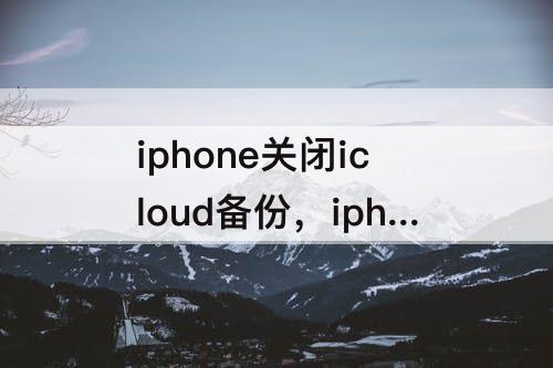 iphone关闭icloud备份，iphone关闭icloud备份会怎么样