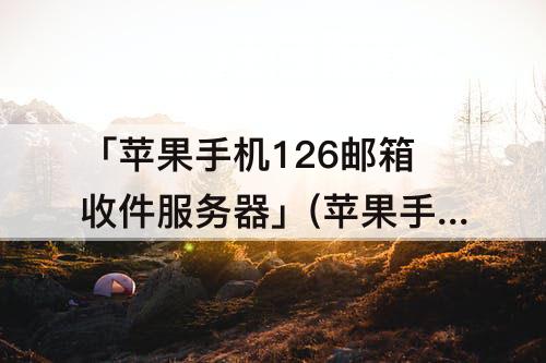 「苹果手机126邮箱收件服务器」(苹果手机126邮箱收件服务器主机名怎么设置)
