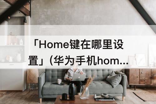 「Home键在哪里设置」(华为手机home键在哪里设置怎么关闭)
