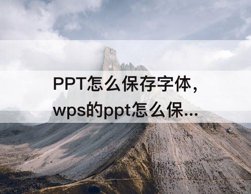 PPT怎么保存字体，wps的ppt怎么保存字体不变