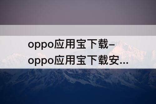 oppo应用宝下载-oppo应用宝下载安装为什么找不到