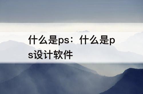什么是ps：什么是ps设计软件