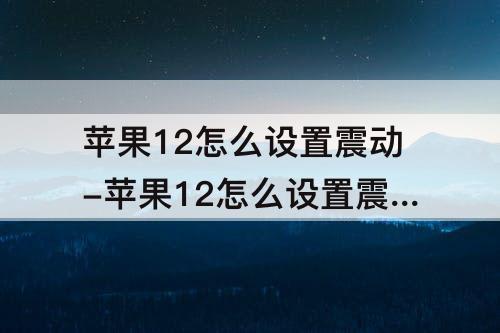 苹果12怎么设置震动-苹果12怎么设置震动节奏