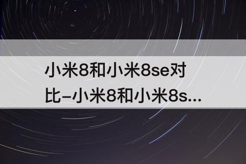 小米8和小米8se对比-小米8和小米8se对比手机壳