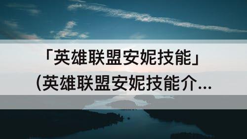 「英雄联盟安妮技能」(英雄联盟安妮技能介绍视频)