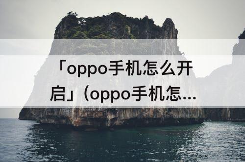 「oppo手机怎么开启」(oppo手机怎么开启外部来源应用下载)
