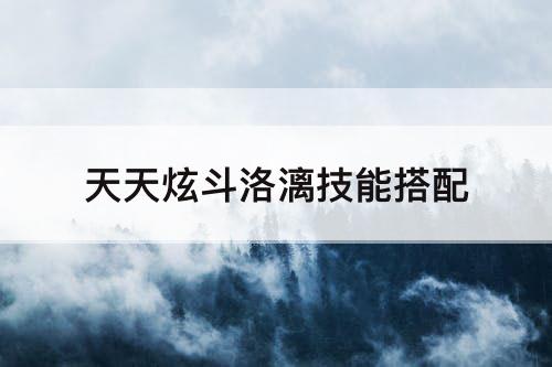 天天炫斗洛漓技能搭配