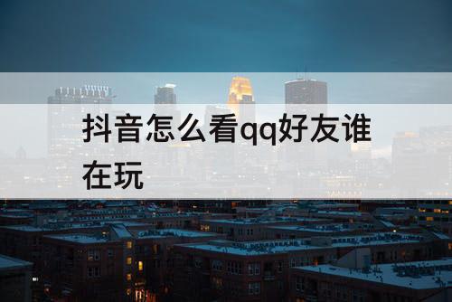 抖音怎么看qq好友谁在玩