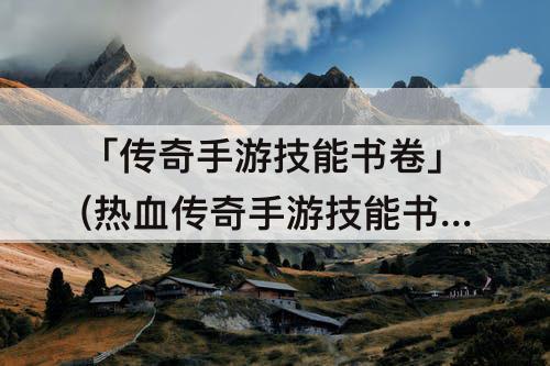 「传奇手游技能书卷」(热血传奇手游技能书卷)
